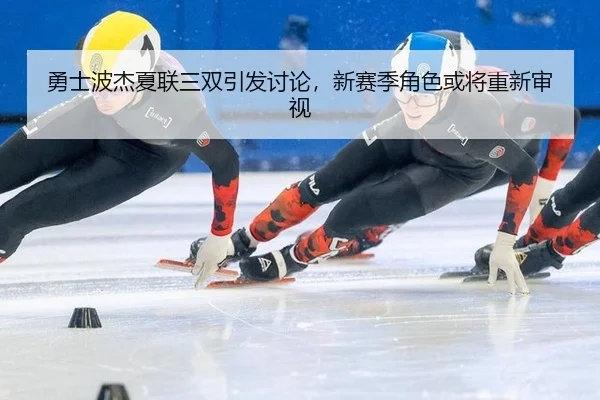 勇士波杰夏联三双引发讨论，新赛季角色或将重新审视